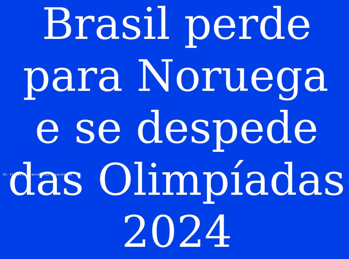 Brasil Perde Para Noruega E Se Despede Das Olimpíadas 2024