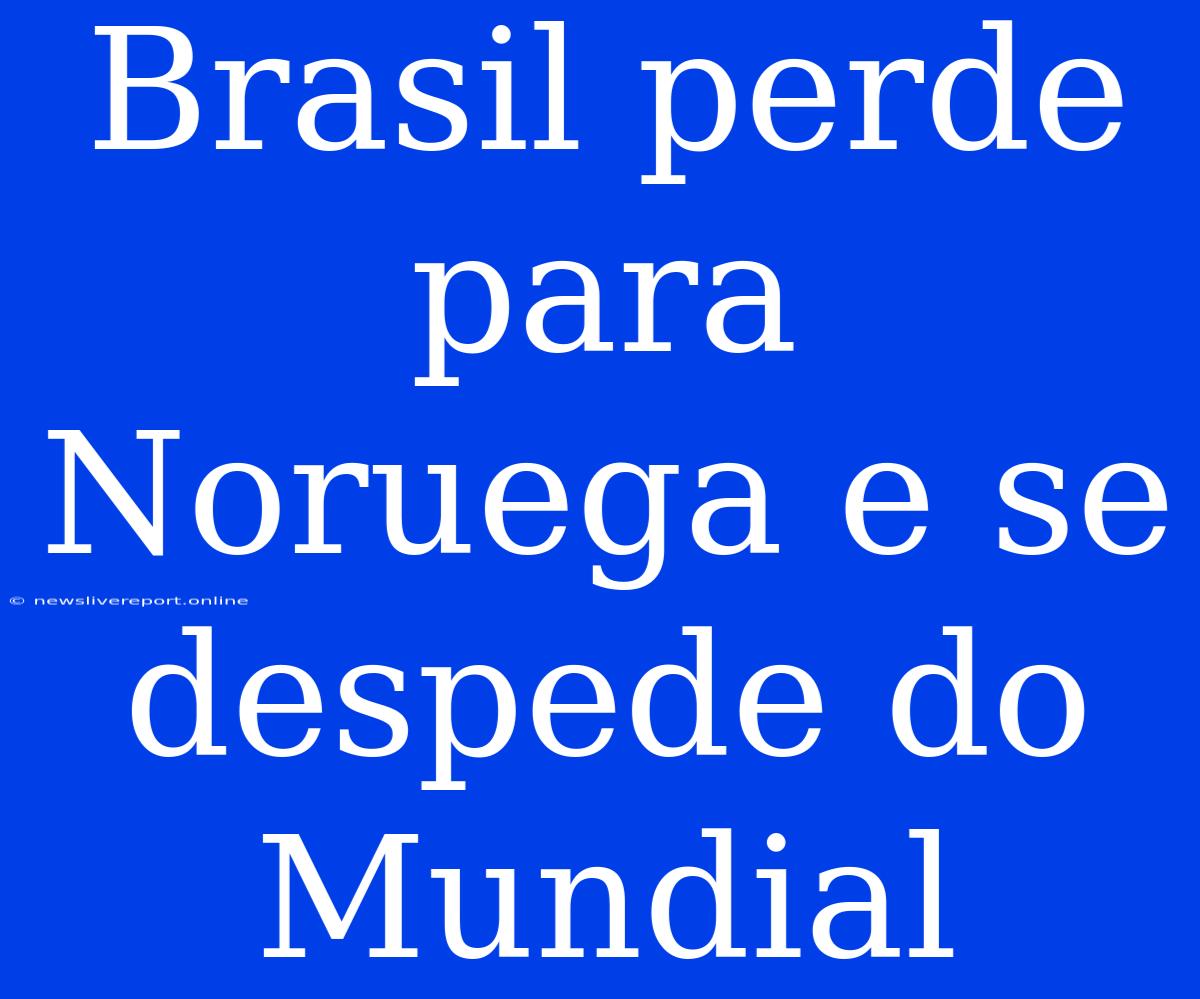 Brasil Perde Para Noruega E Se Despede Do Mundial