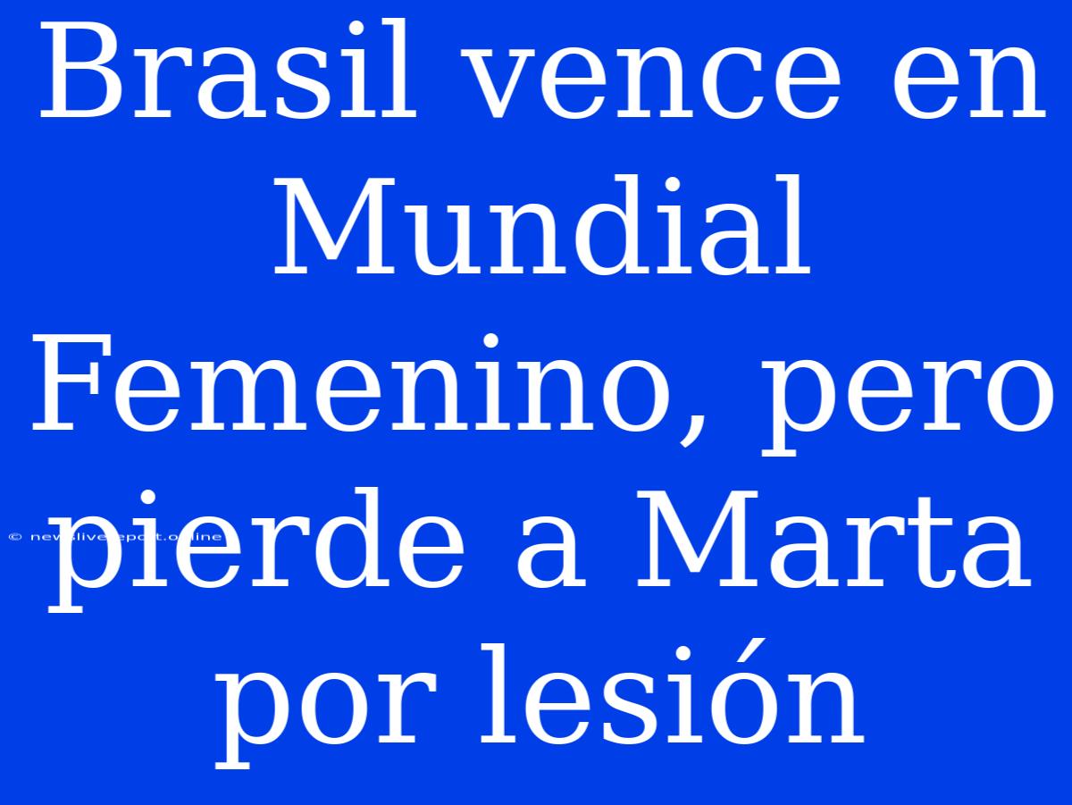 Brasil Vence En Mundial Femenino, Pero Pierde A Marta Por Lesión