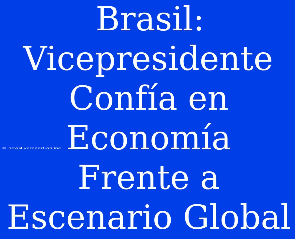 Brasil: Vicepresidente Confía En Economía Frente A Escenario Global