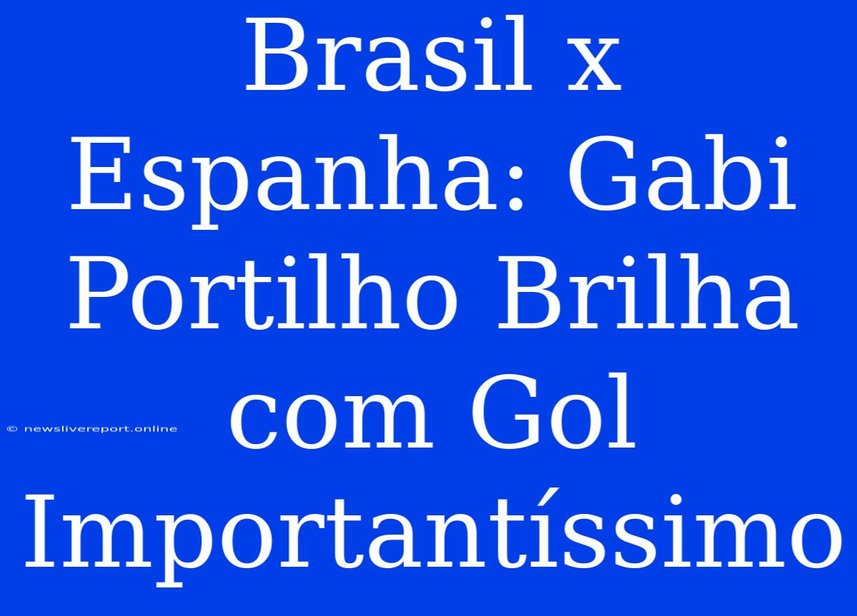 Brasil X Espanha: Gabi Portilho Brilha Com Gol Importantíssimo