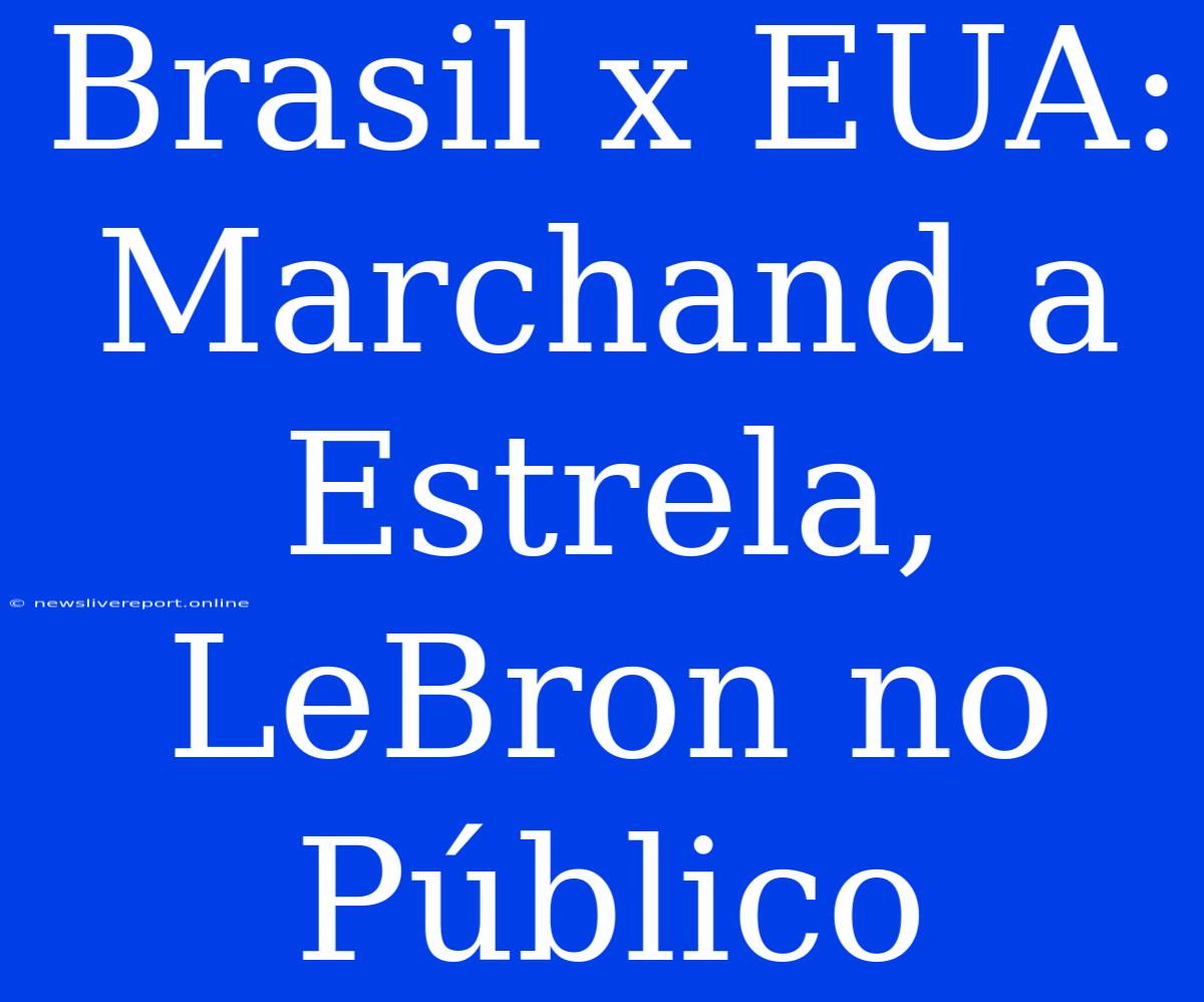 Brasil X EUA: Marchand A Estrela, LeBron No Público