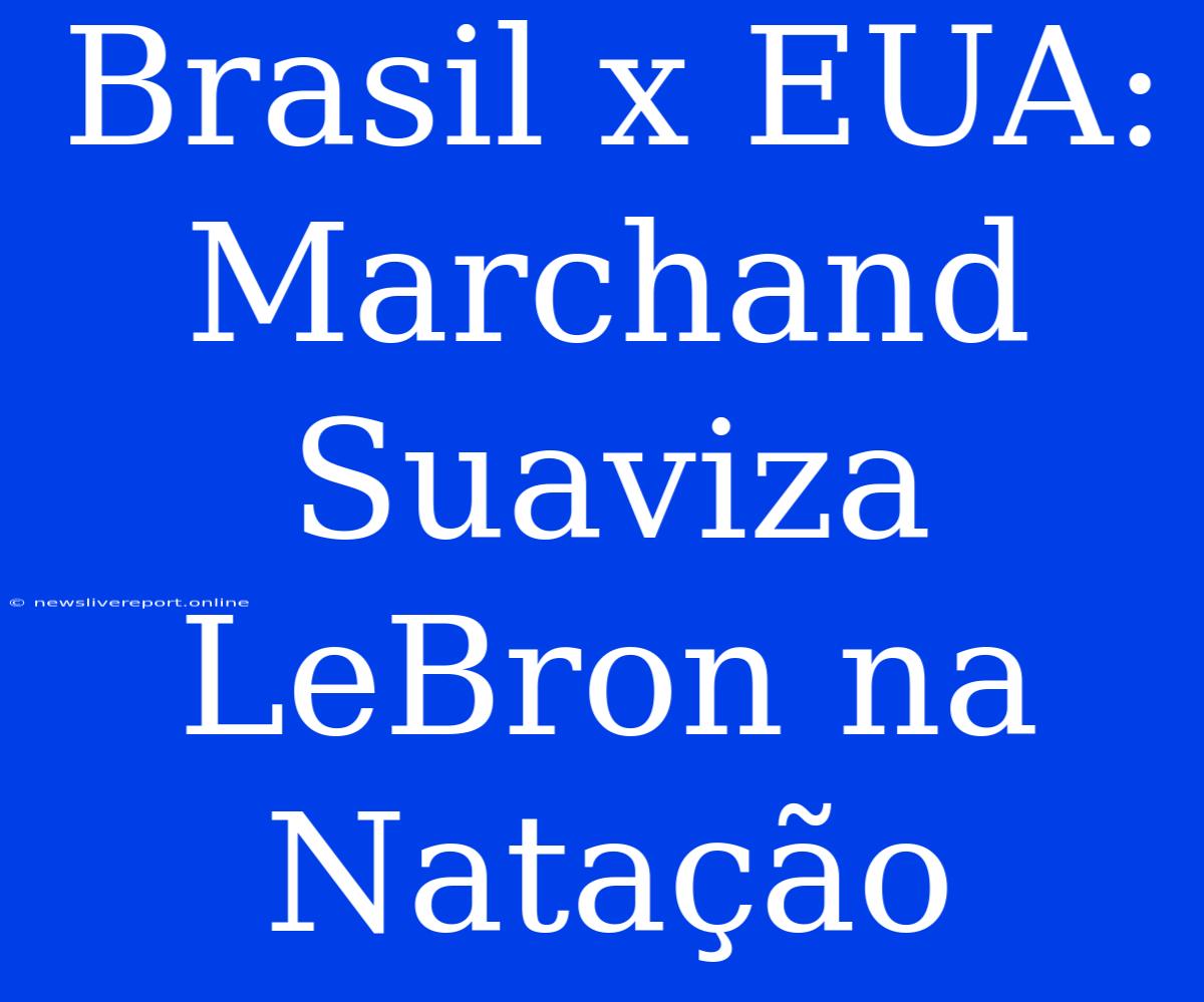 Brasil X EUA: Marchand Suaviza LeBron Na Natação