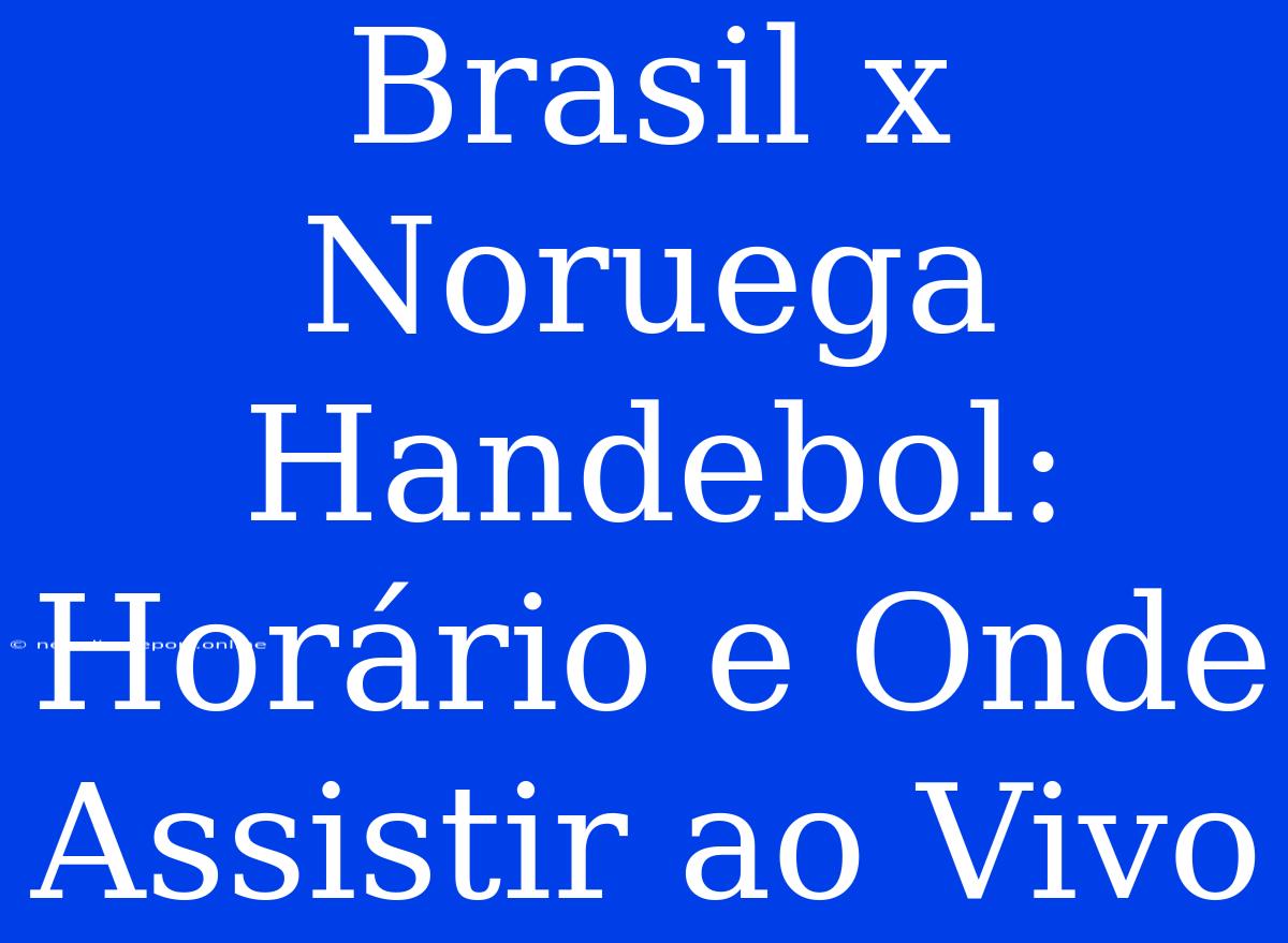 Brasil X Noruega Handebol: Horário E Onde Assistir Ao Vivo