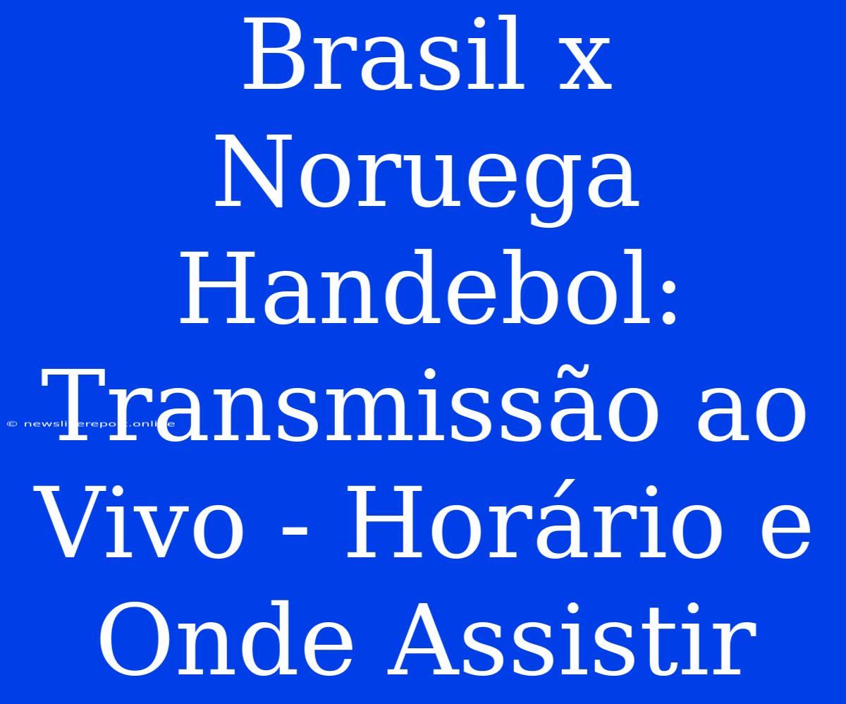 Brasil X Noruega Handebol: Transmissão Ao Vivo - Horário E Onde Assistir