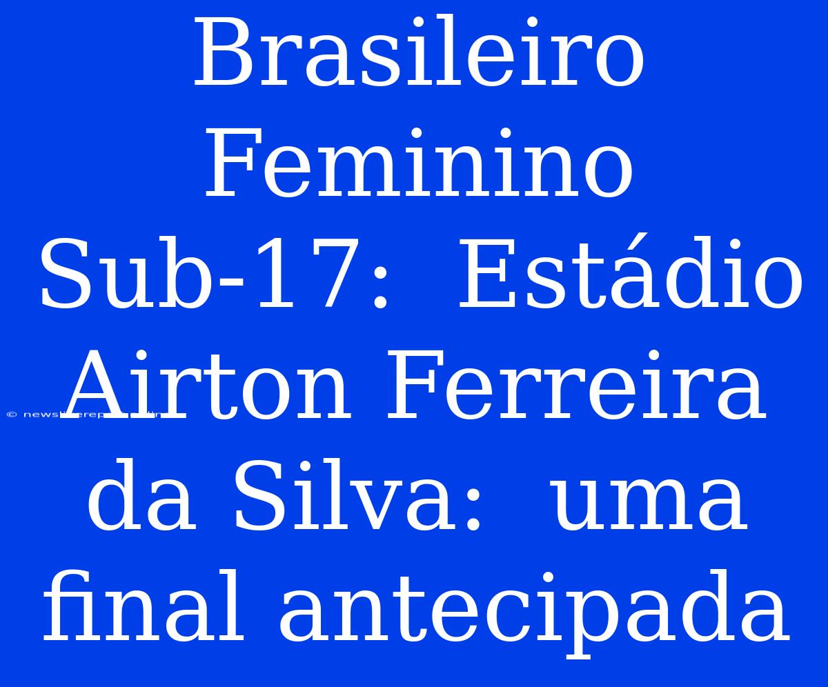 Brasileiro Feminino Sub-17:  Estádio Airton Ferreira Da Silva:  Uma Final Antecipada