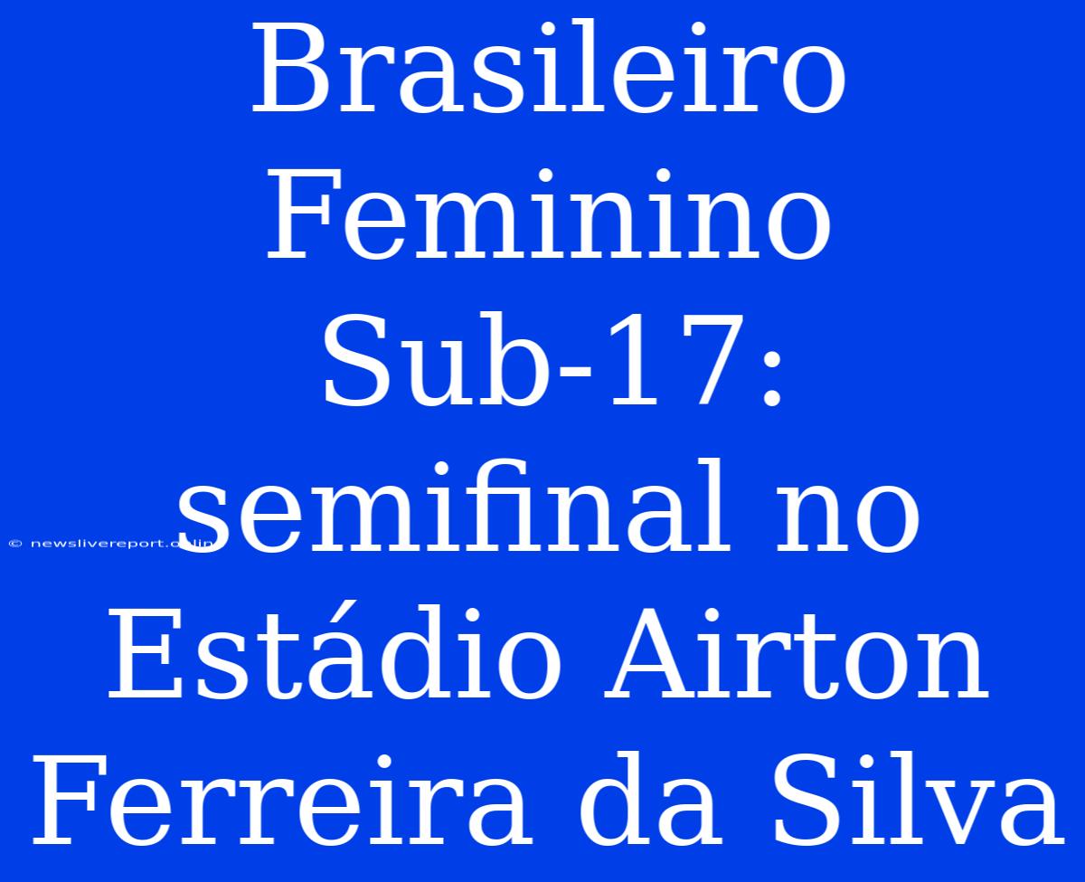 Brasileiro Feminino Sub-17: Semifinal No Estádio Airton Ferreira Da Silva