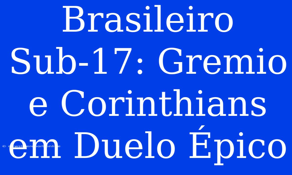 Brasileiro Sub-17: Gremio E Corinthians Em Duelo Épico