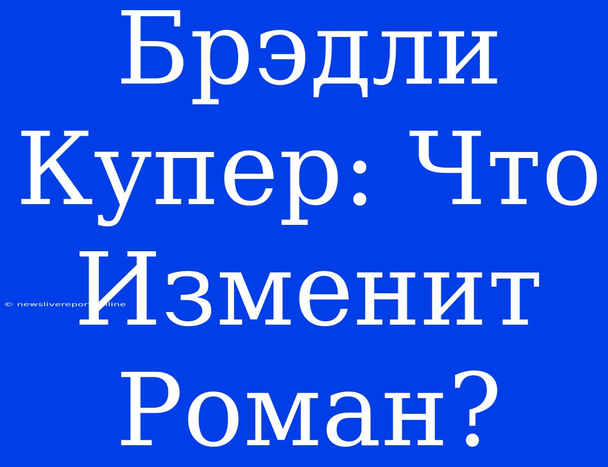 Брэдли Купер: Что Изменит Роман?