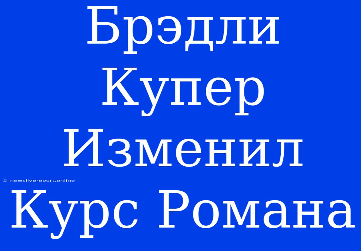 Брэдли Купер Изменил Курс Романа