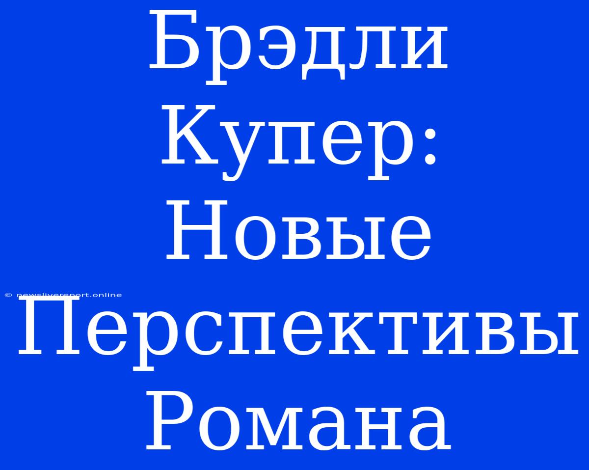 Брэдли Купер: Новые Перспективы Романа