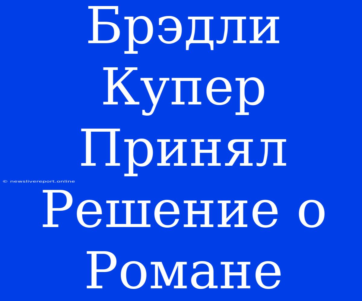 Брэдли Купер Принял Решение О Романе