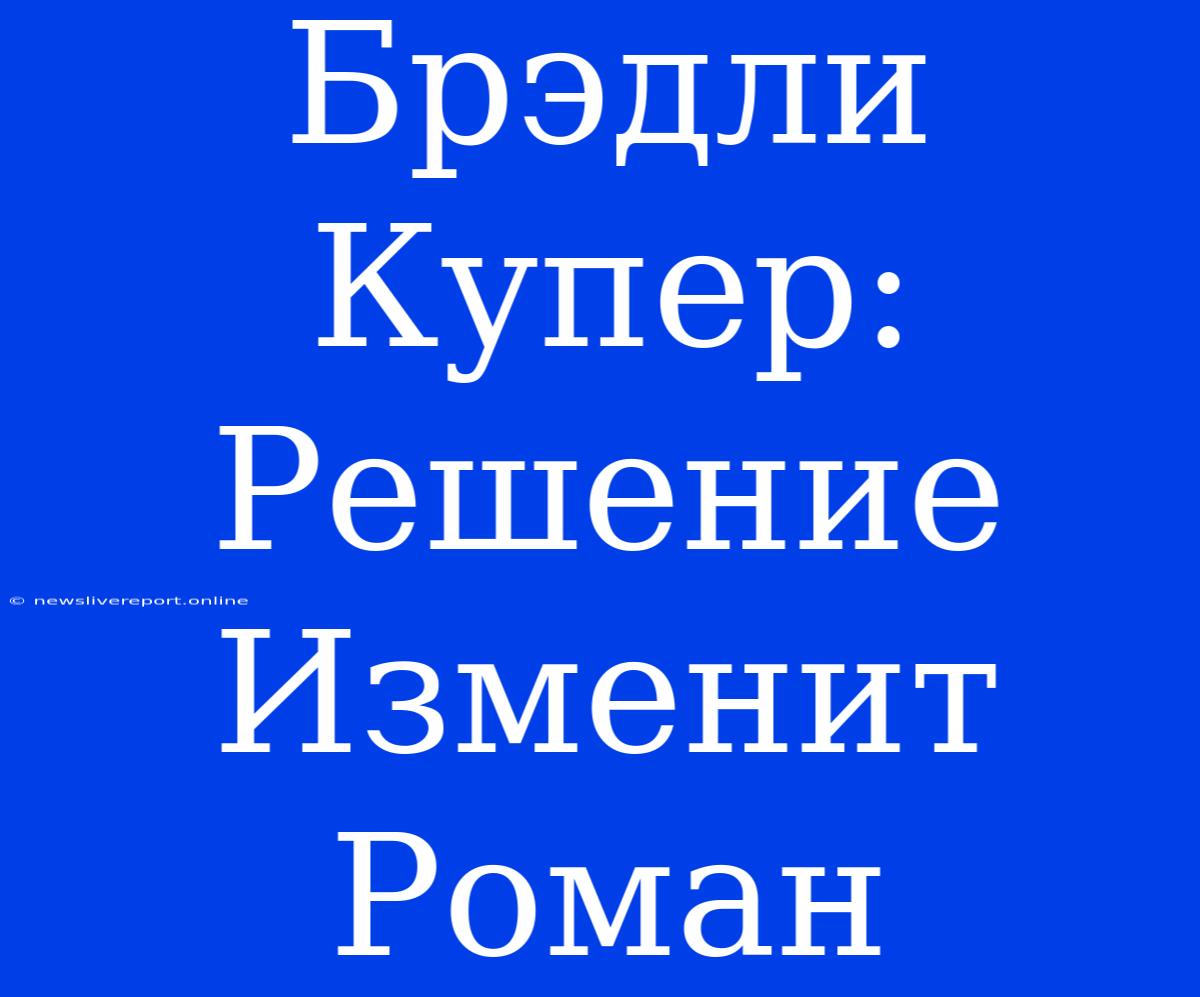 Брэдли Купер: Решение Изменит Роман