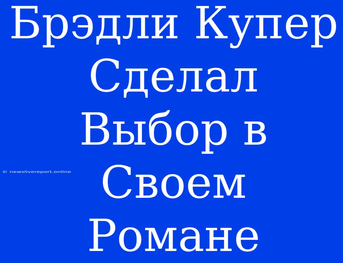 Брэдли Купер Сделал Выбор В Своем Романе