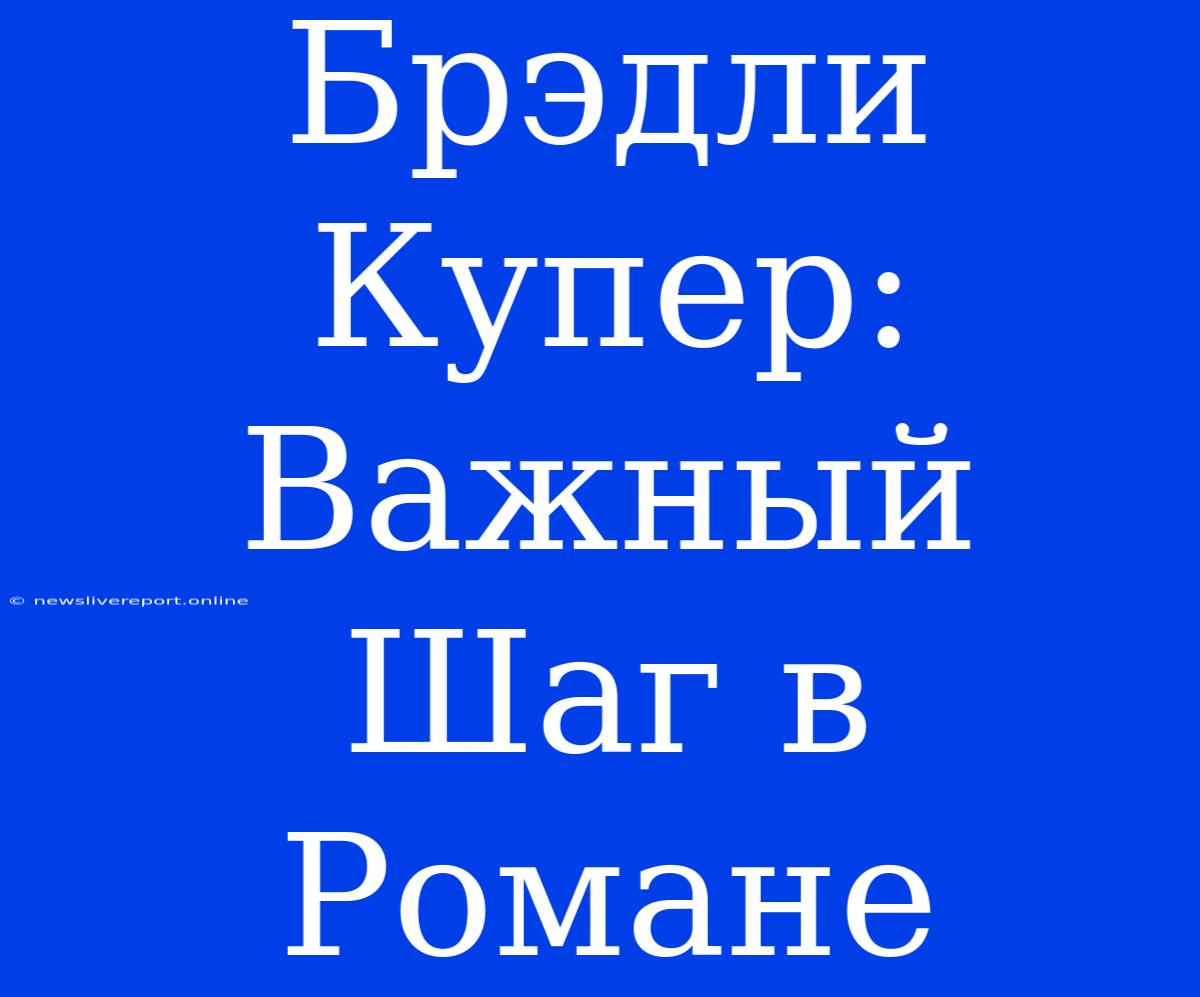 Брэдли Купер: Важный Шаг В Романе