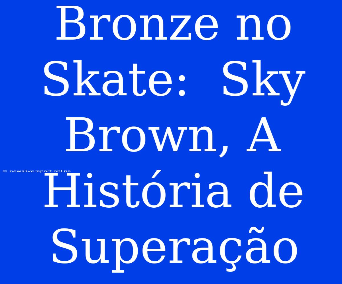 Bronze No Skate:  Sky Brown, A História De Superação