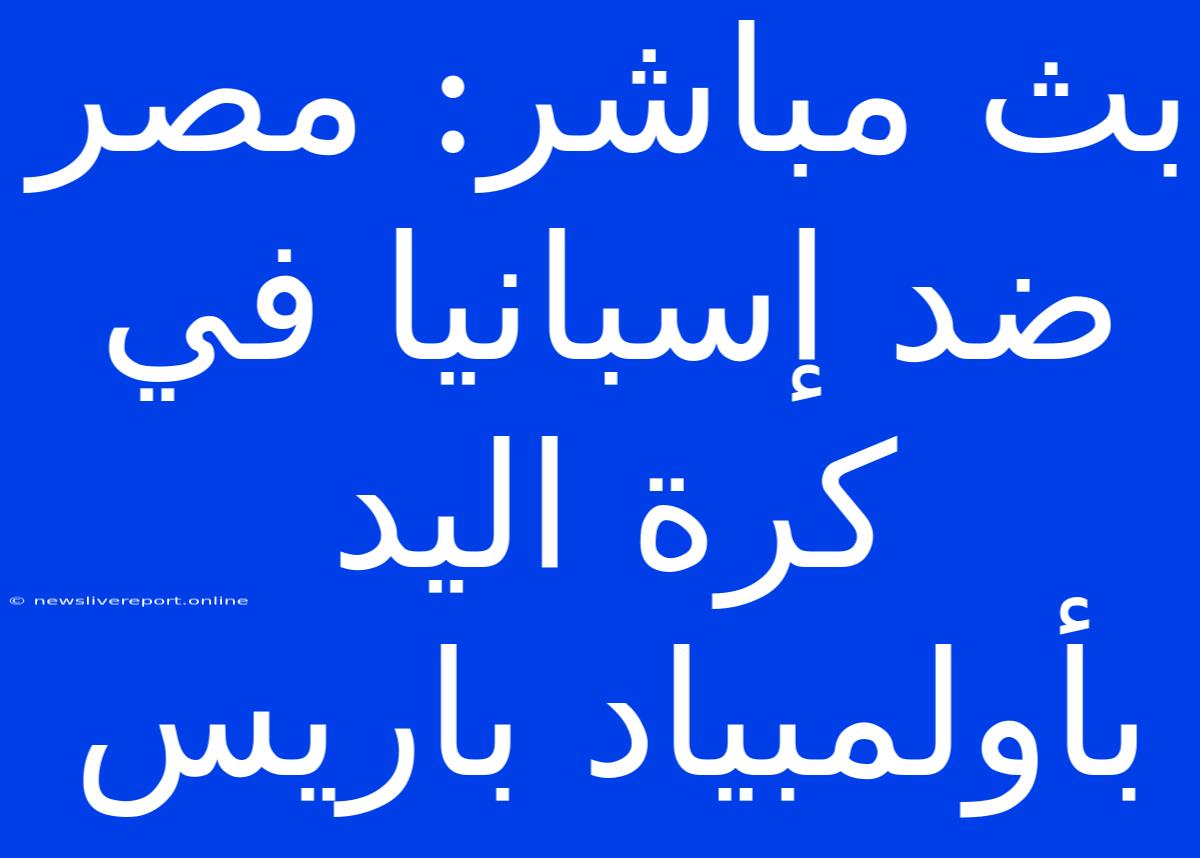 بث مباشر: مصر ضد إسبانيا في كرة اليد بأولمبياد باريس