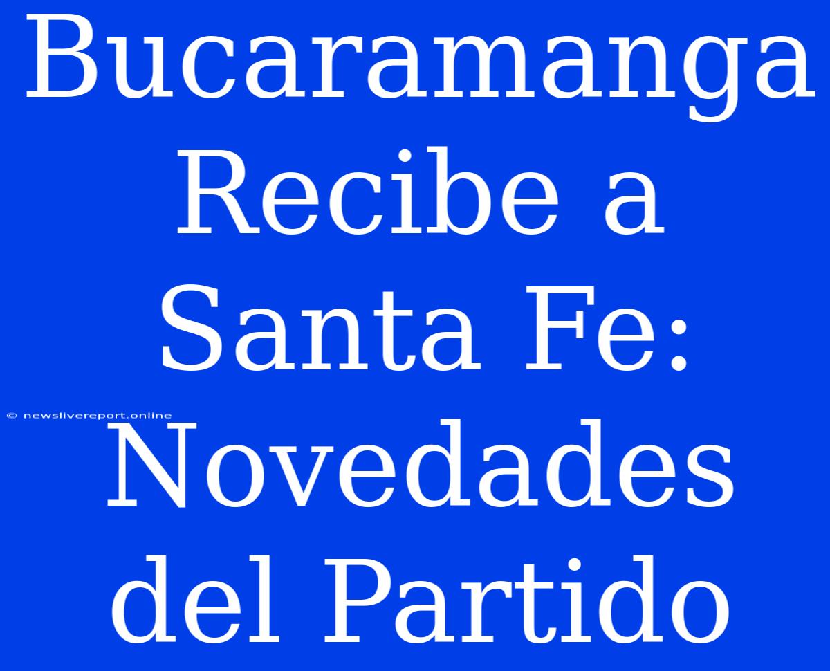 Bucaramanga Recibe A Santa Fe: Novedades Del Partido