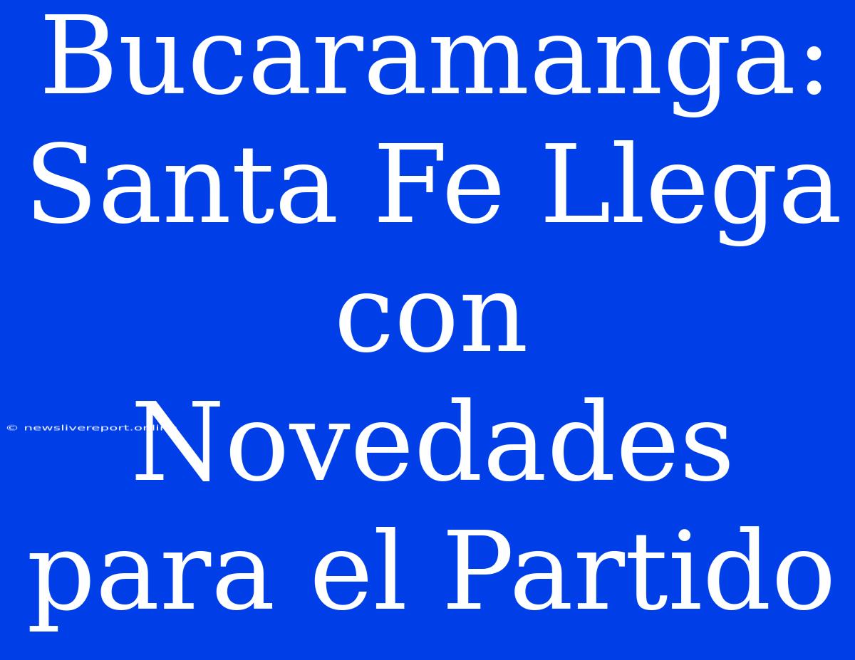 Bucaramanga: Santa Fe Llega Con Novedades Para El Partido