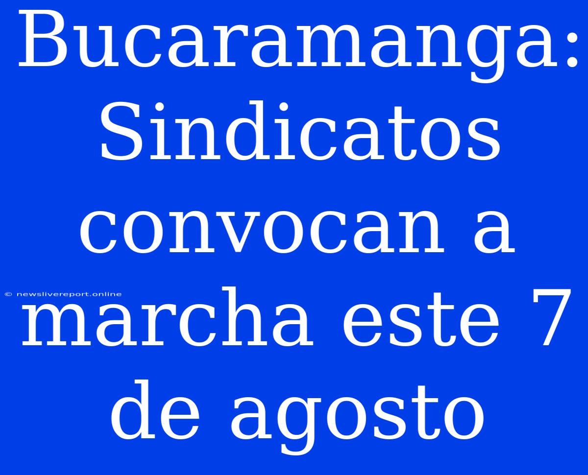 Bucaramanga: Sindicatos Convocan A Marcha Este 7 De Agosto