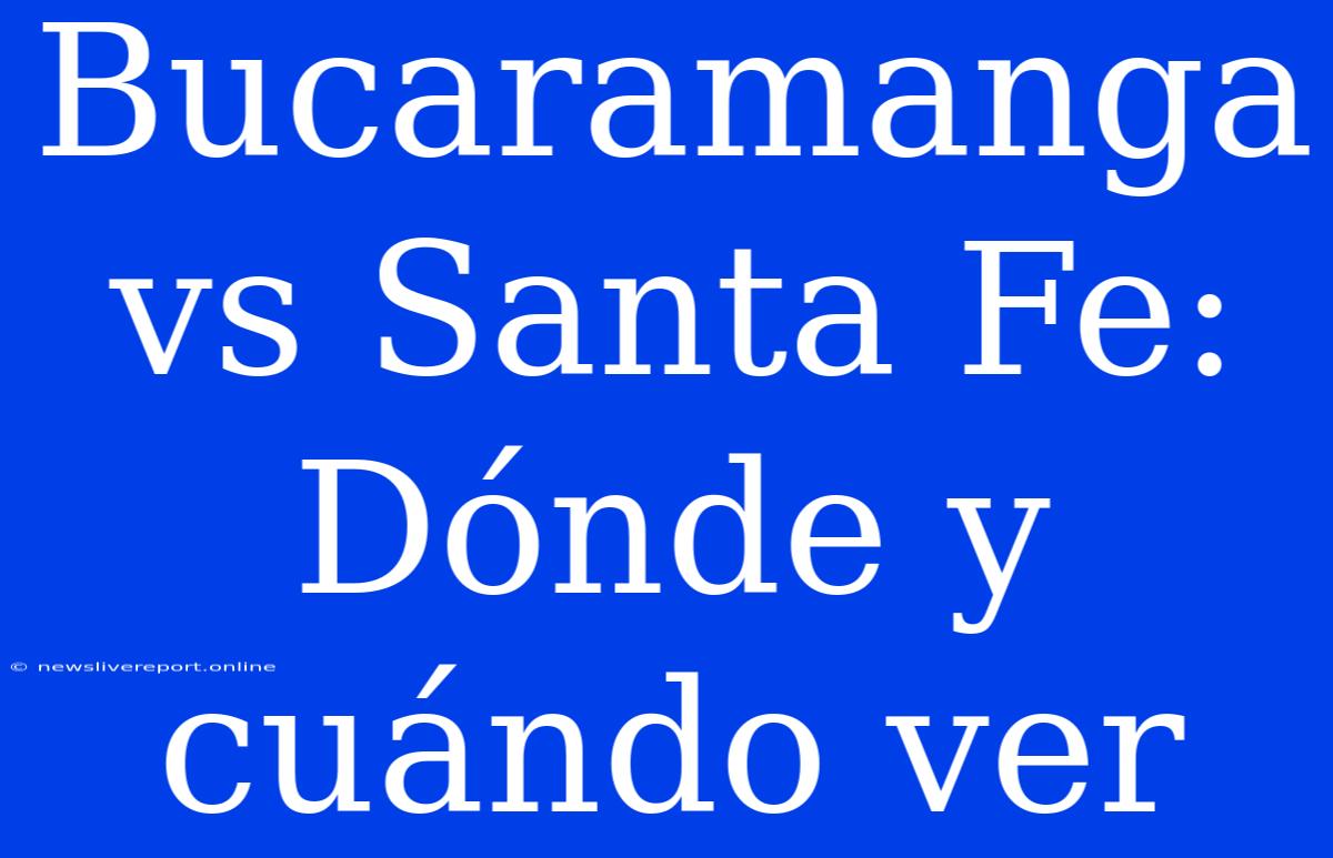 Bucaramanga Vs Santa Fe: Dónde Y Cuándo Ver