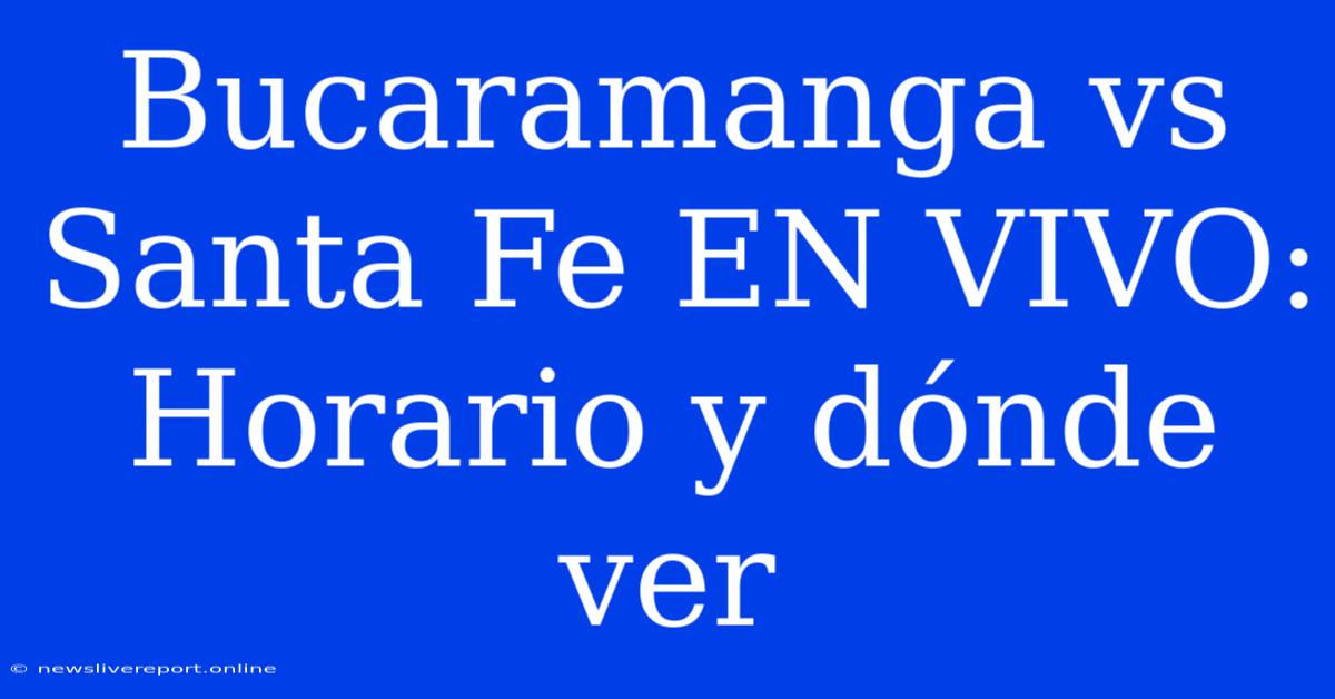 Bucaramanga Vs Santa Fe EN VIVO: Horario Y Dónde Ver