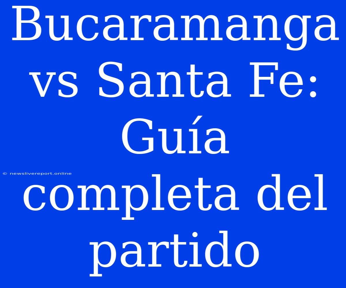 Bucaramanga Vs Santa Fe: Guía Completa Del Partido