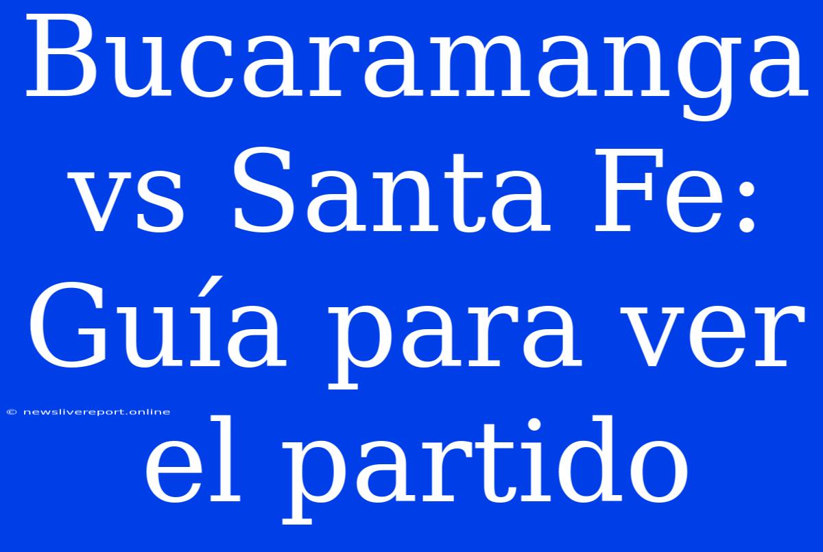 Bucaramanga Vs Santa Fe: Guía Para Ver El Partido