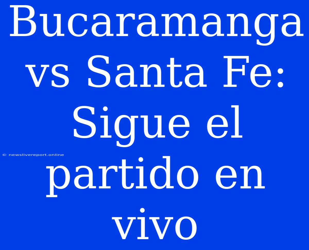 Bucaramanga Vs Santa Fe: Sigue El Partido En Vivo