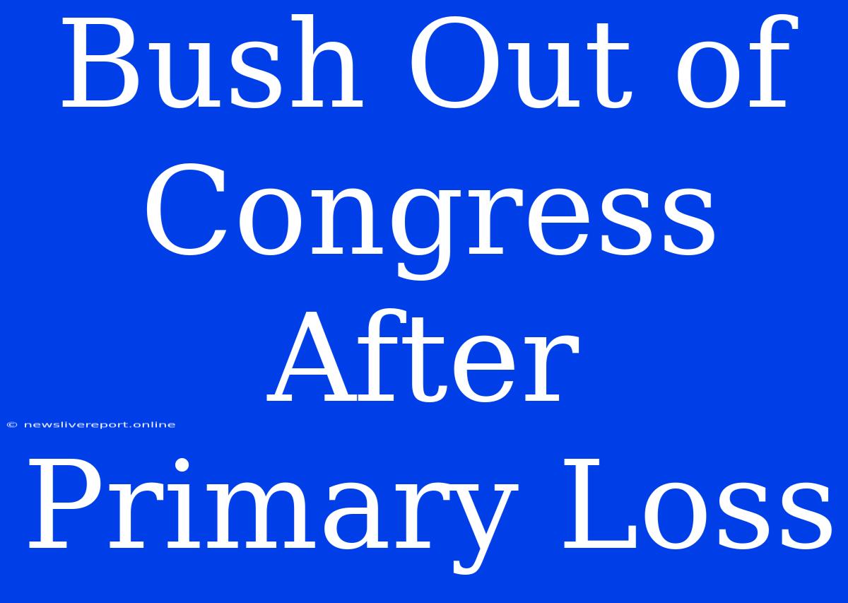 Bush Out Of Congress After Primary Loss