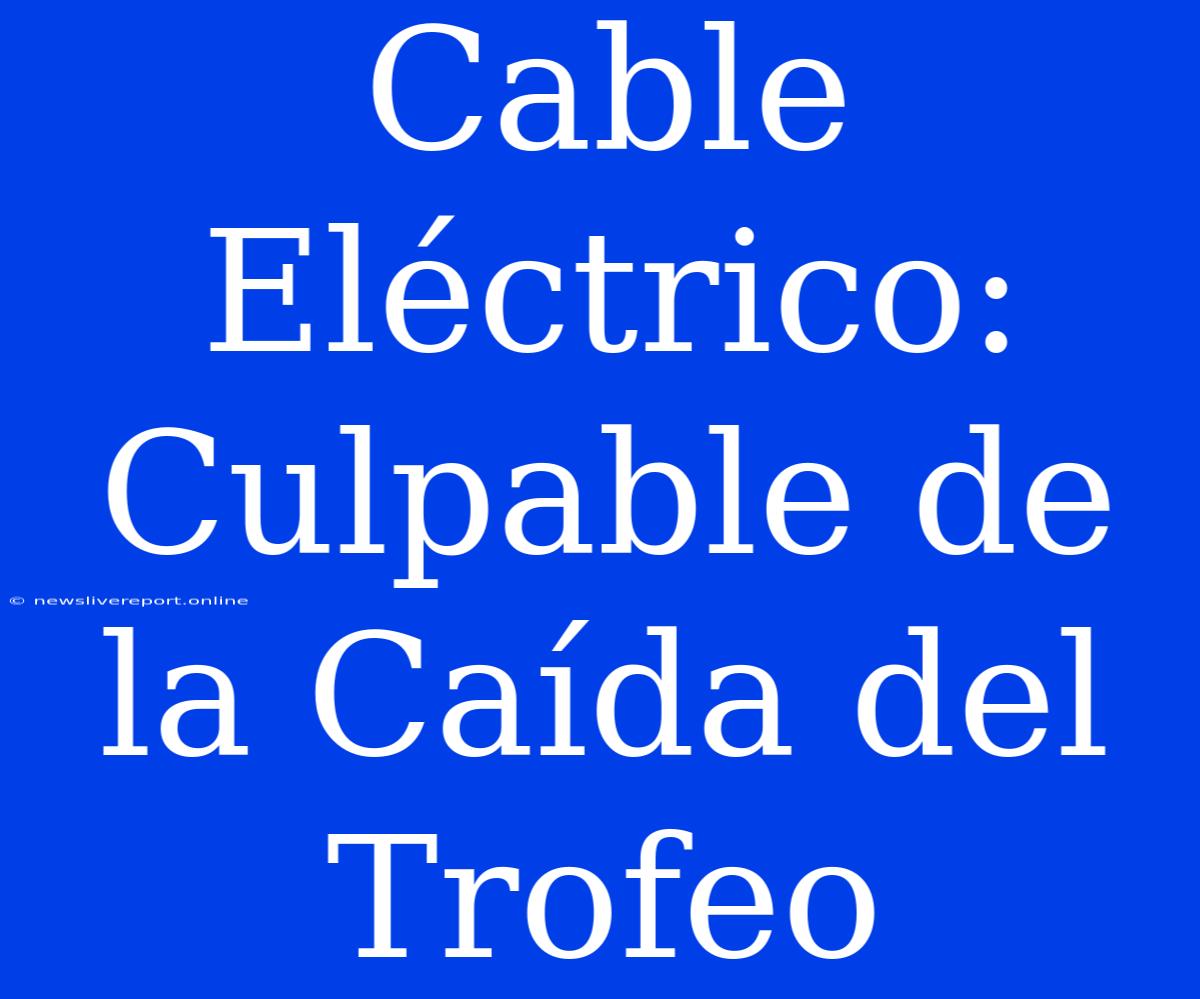 Cable Eléctrico: Culpable De La Caída Del Trofeo