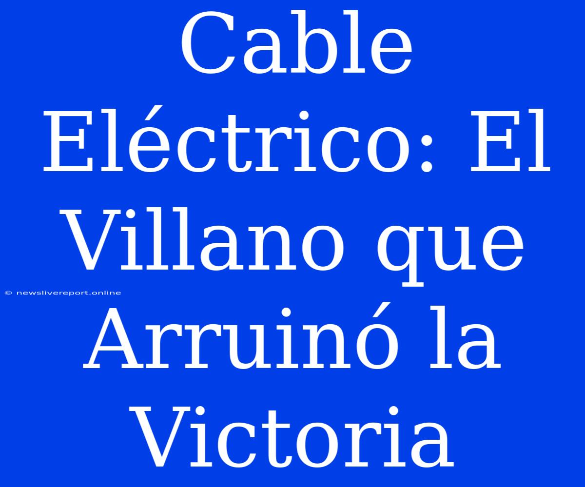 Cable Eléctrico: El Villano Que Arruinó La Victoria