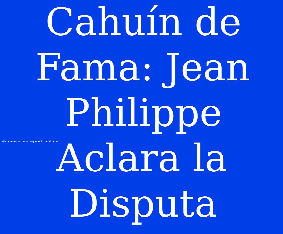 Cahuín De Fama: Jean Philippe Aclara La Disputa