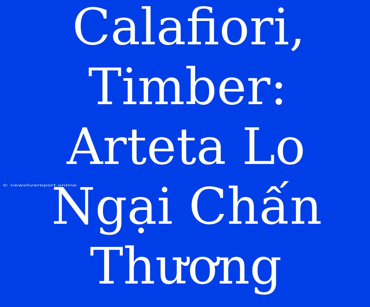 Calafiori, Timber: Arteta Lo Ngại Chấn Thương