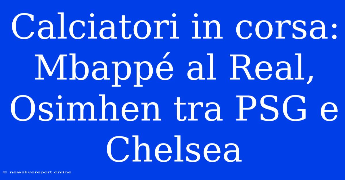 Calciatori In Corsa: Mbappé Al Real, Osimhen Tra PSG E Chelsea