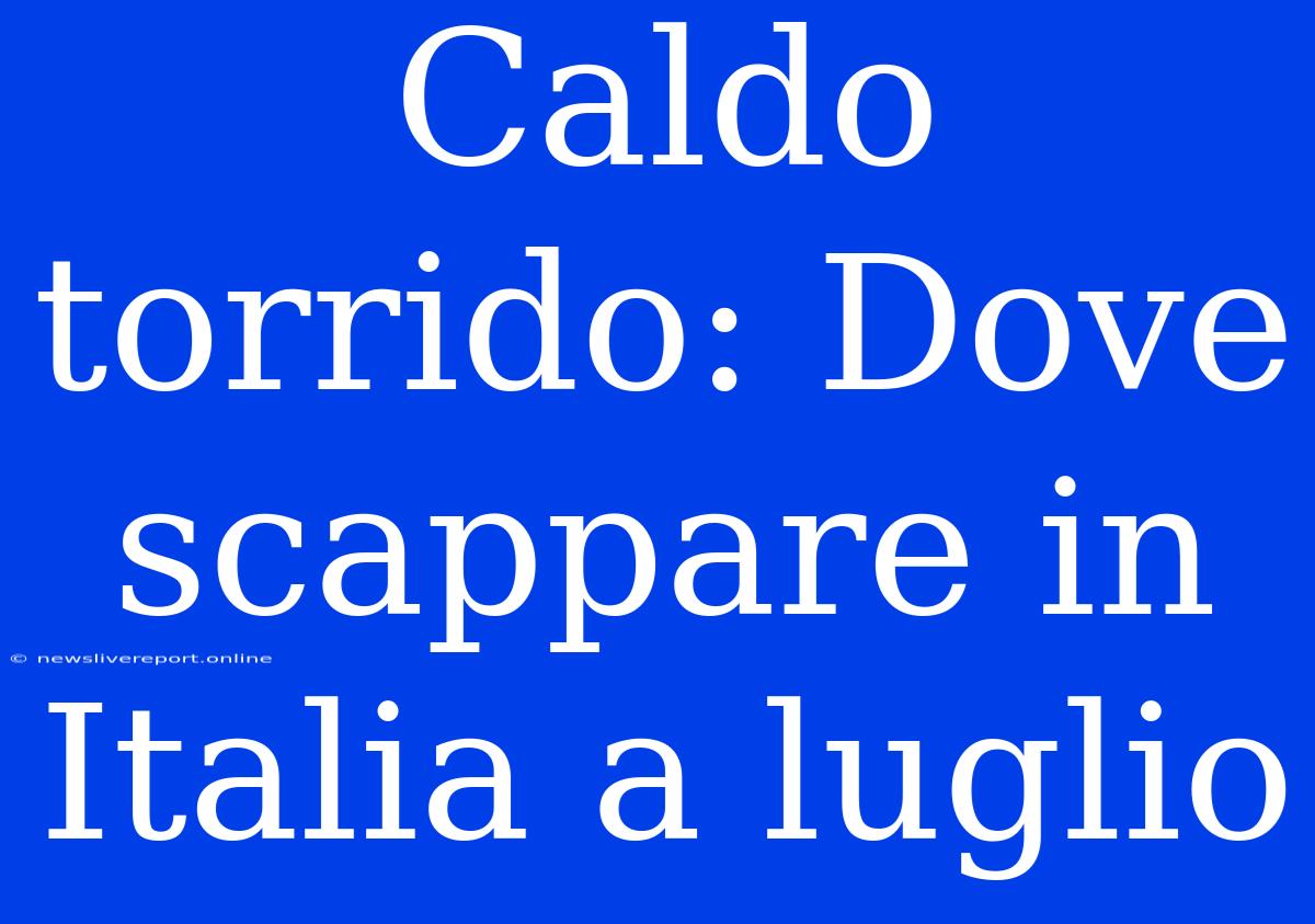 Caldo Torrido: Dove Scappare In Italia A Luglio