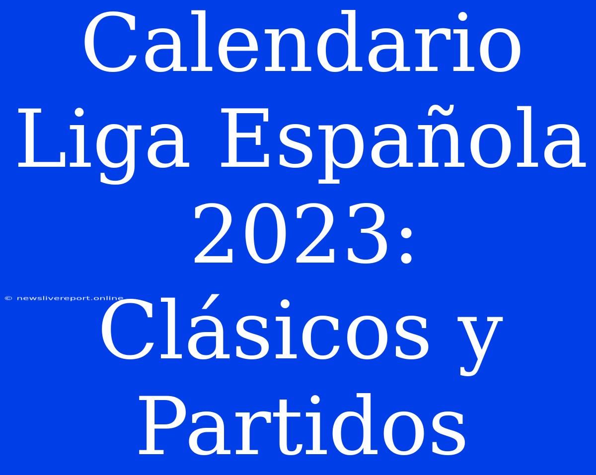 Calendario Liga Española 2023: Clásicos Y Partidos