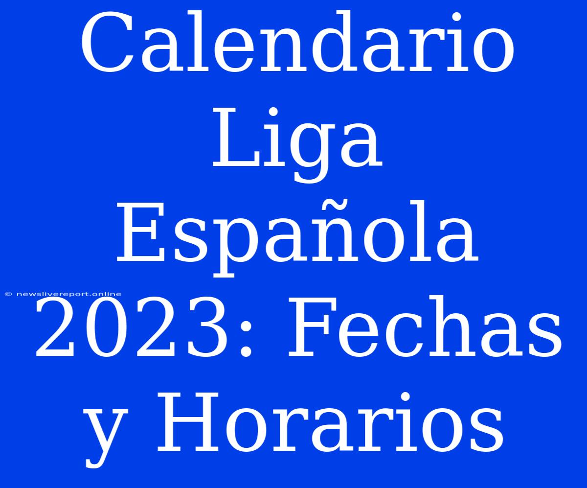 Calendario Liga Española 2023: Fechas Y Horarios