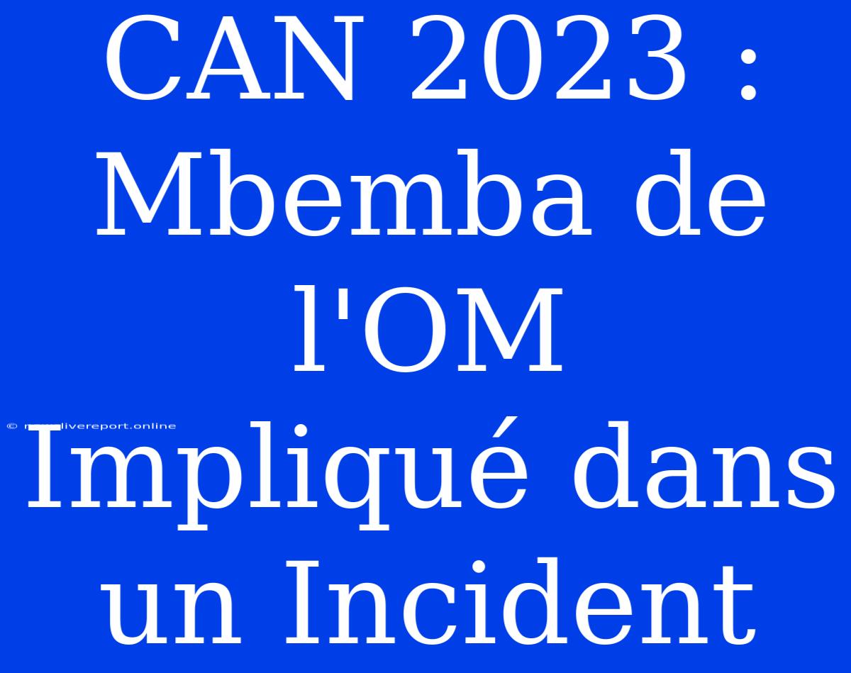 CAN 2023 : Mbemba De L'OM Impliqué Dans Un Incident