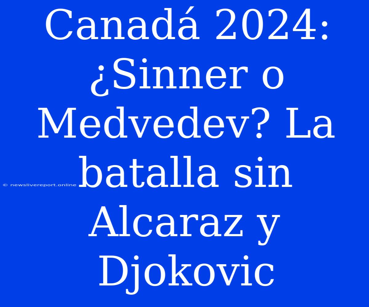 Canadá 2024: ¿Sinner O Medvedev? La Batalla Sin Alcaraz Y Djokovic