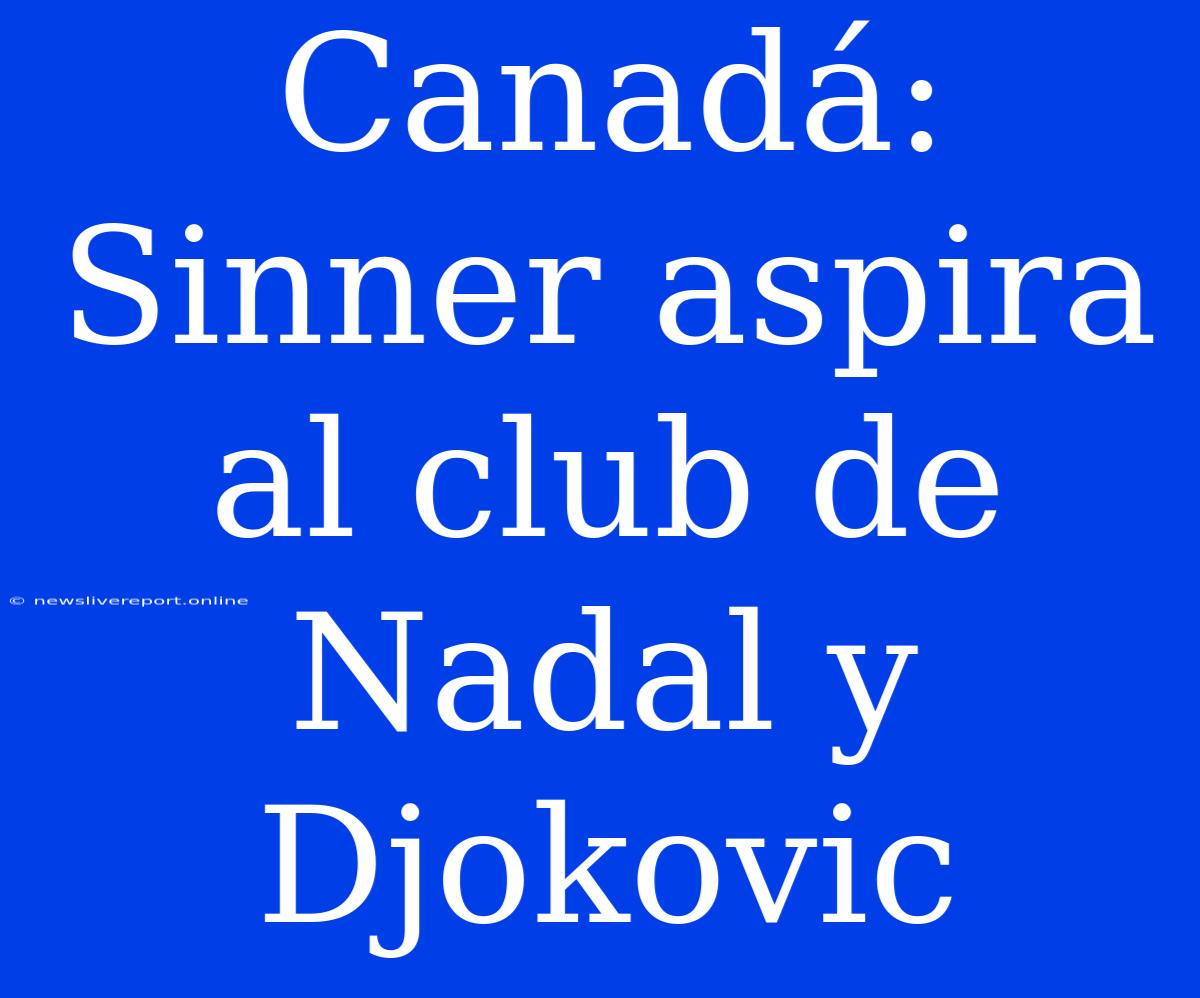 Canadá: Sinner Aspira Al Club De Nadal Y Djokovic