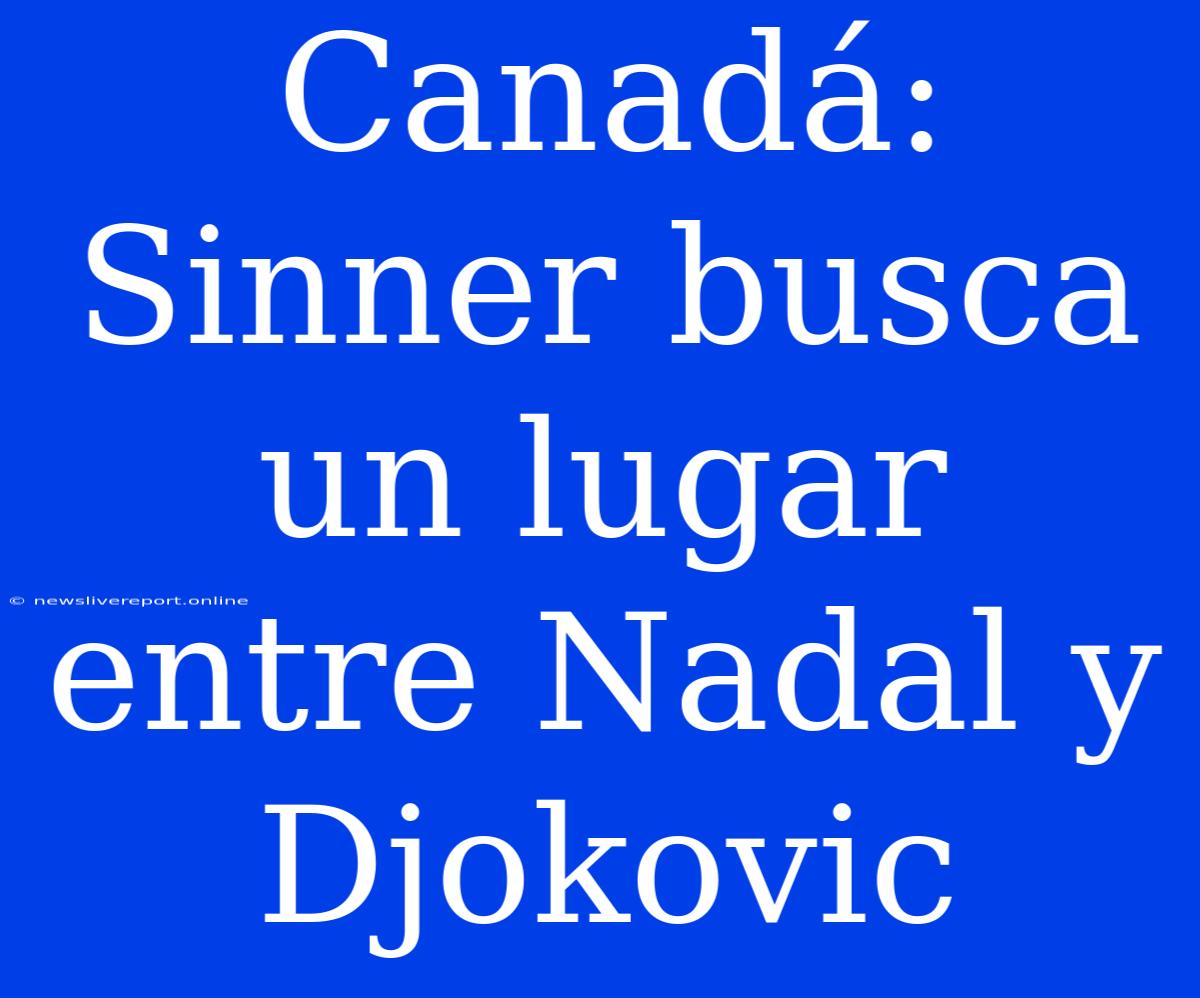 Canadá: Sinner Busca Un Lugar Entre Nadal Y Djokovic