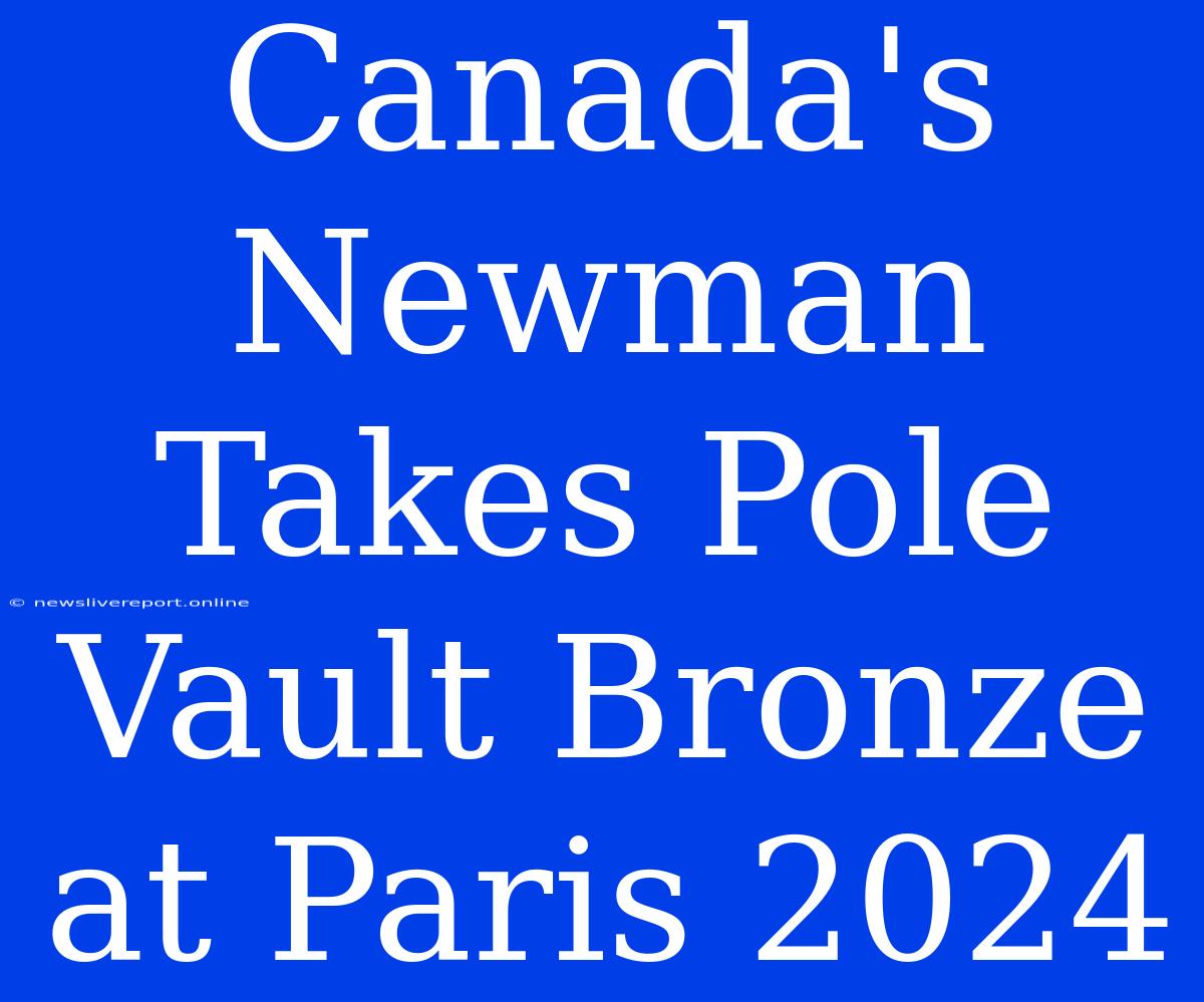 Canada's Newman Takes Pole Vault Bronze At Paris 2024