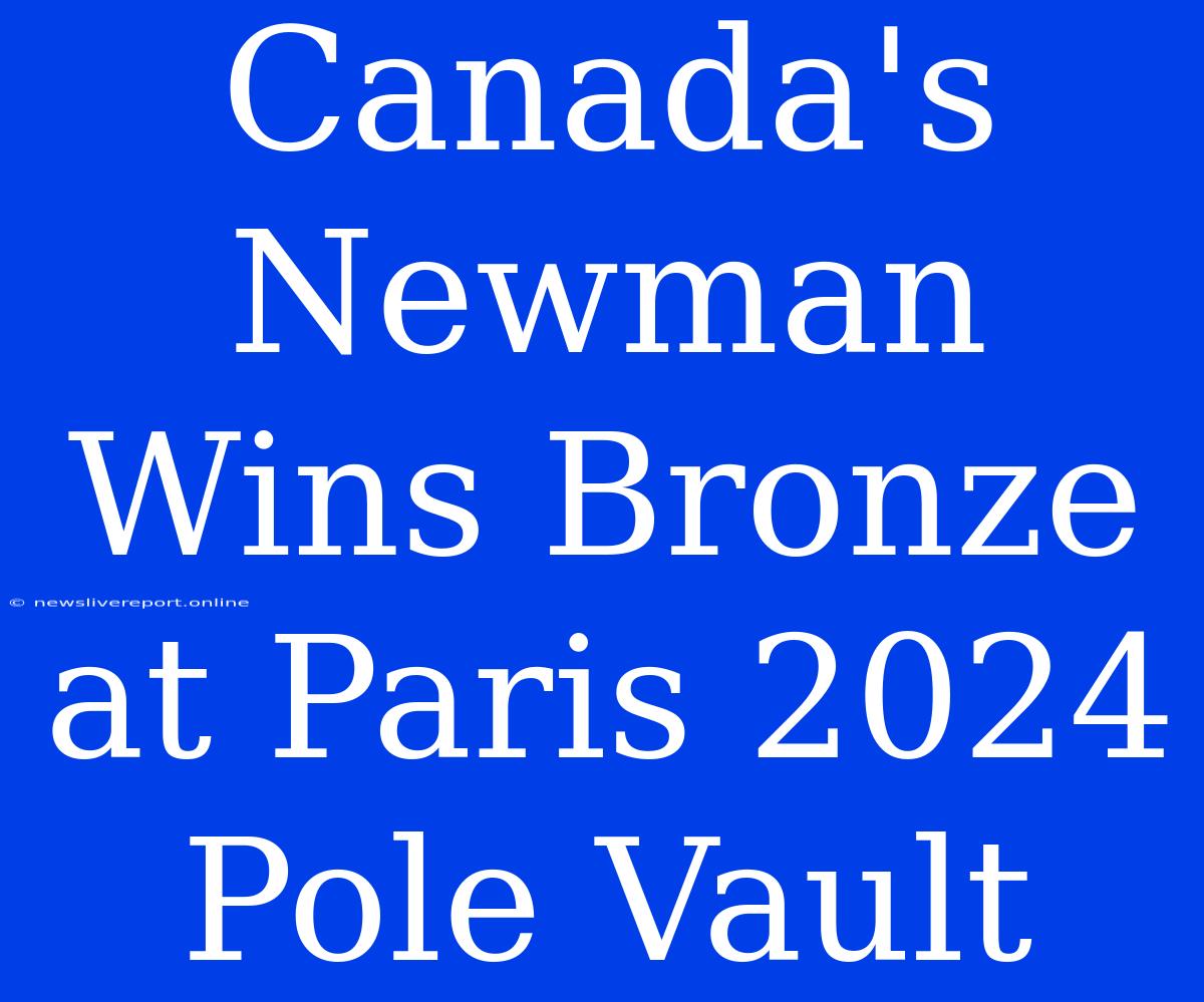 Canada's Newman Wins Bronze At Paris 2024 Pole Vault