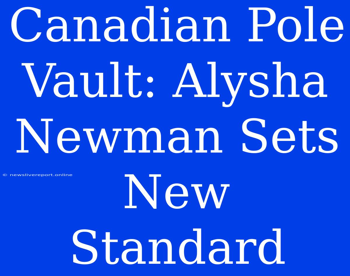 Canadian Pole Vault: Alysha Newman Sets New Standard