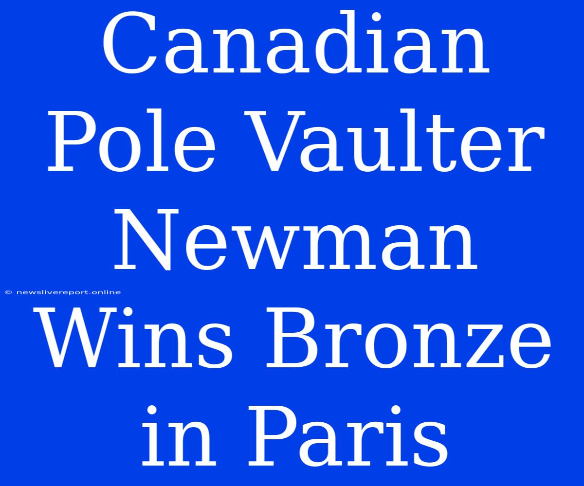 Canadian Pole Vaulter Newman Wins Bronze In Paris