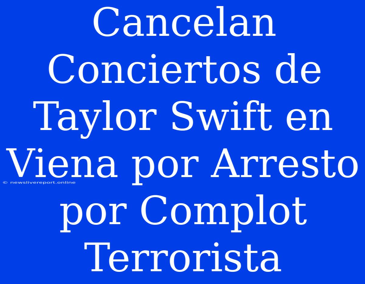 Cancelan Conciertos De Taylor Swift En Viena Por Arresto Por Complot Terrorista