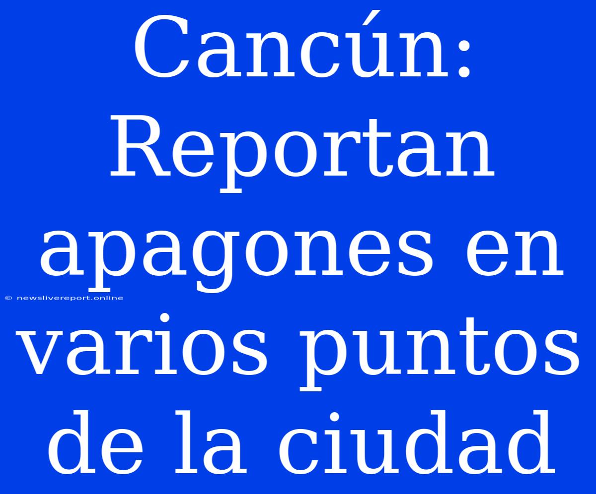 Cancún: Reportan Apagones En Varios Puntos De La Ciudad