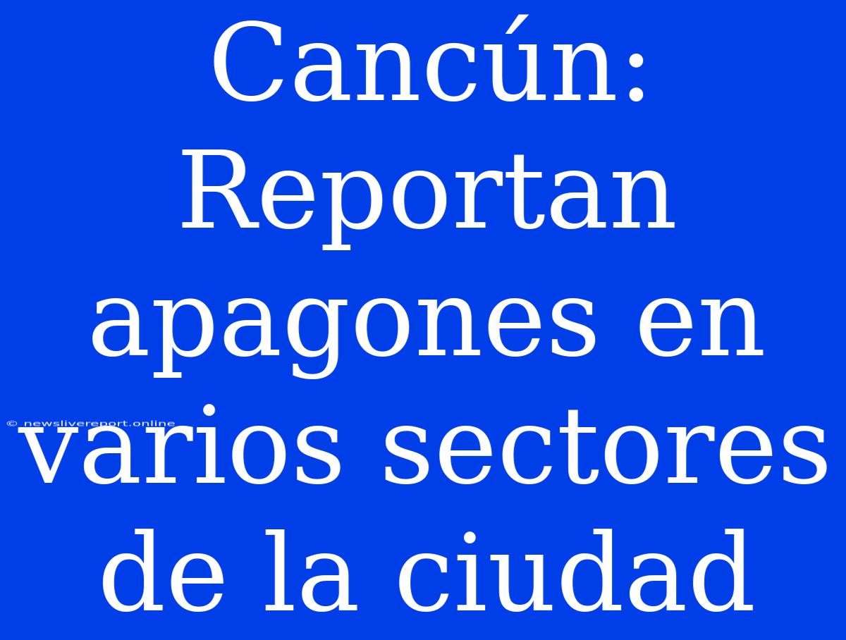 Cancún: Reportan Apagones En Varios Sectores De La Ciudad