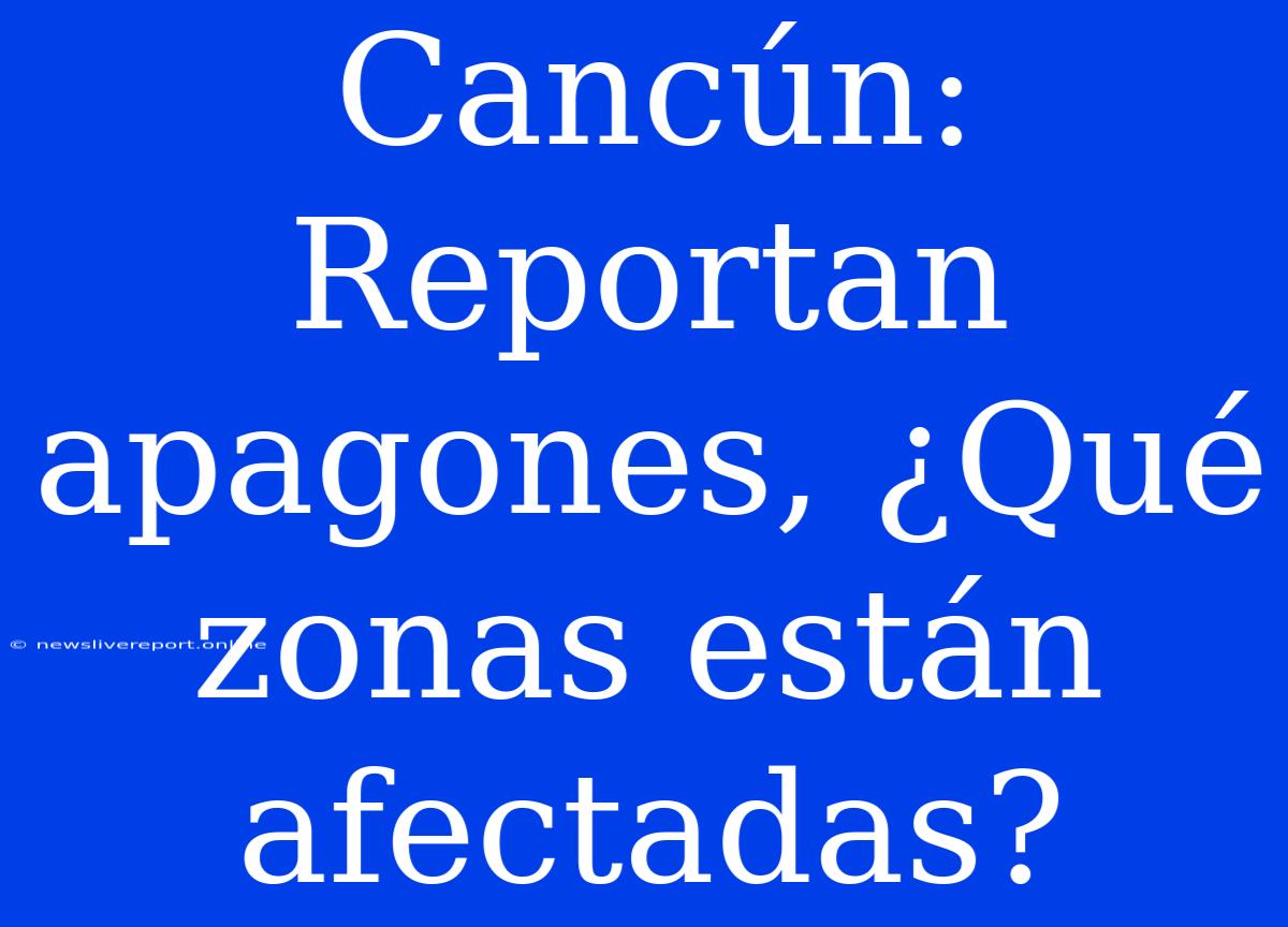 Cancún: Reportan Apagones, ¿Qué Zonas Están Afectadas?